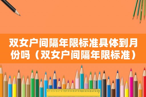 雙女戶間隔年限標準具體到月份嗎（雙女戶間隔年限標準）