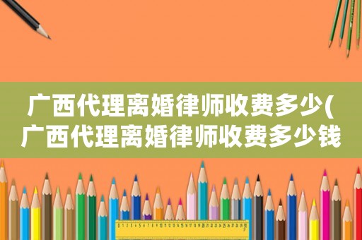 廣西代理離婚律師收費多少(廣西代理離婚律師收費多少錢)