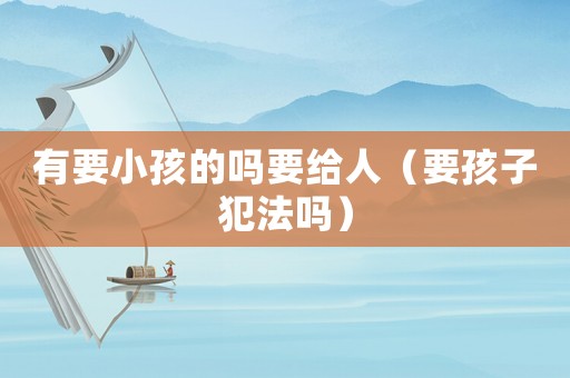 有要小孩的嗎要給人（要孩子犯法嗎）