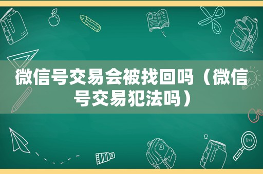 微信號交易會被找回嗎（微信號交易犯法嗎）