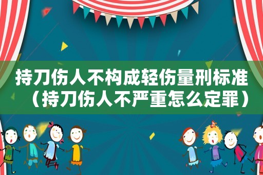 持刀傷人不構成輕傷量刑標準（持刀傷人不嚴重怎么定罪）