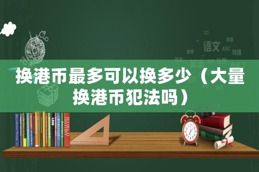 換港幣最多可以換多少（大量換港幣犯法嗎）