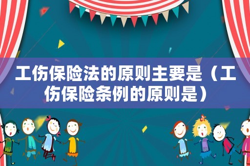 工傷保險法的原則主要是（工傷保險條例的原則是）