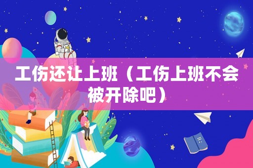 工傷還讓上班（工傷上班不會被開除吧）