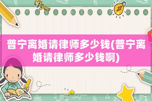 普寧離婚請律師多少錢(普寧離婚請律師多少錢啊)