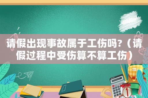 請假出現(xiàn)事故屬于工傷嗎?（請假過程中受傷算不算工傷）