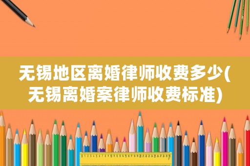 無(wú)錫地區(qū)離婚律師收費(fèi)多少(無(wú)錫離婚案律師收費(fèi)標(biāo)準(zhǔn))
