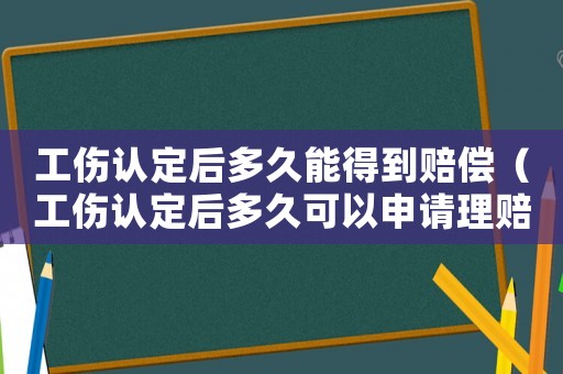 工傷認定后多久能得到賠償（工傷認定后多久可以申請理賠）