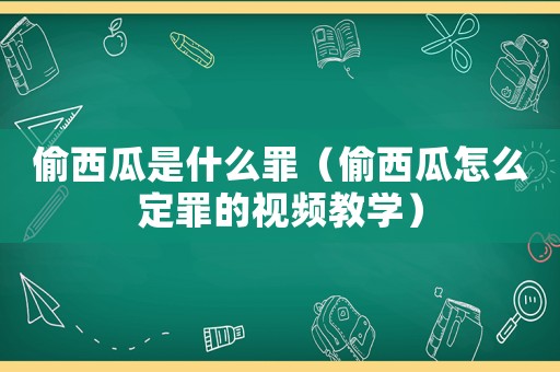 偷西瓜是什么罪（偷西瓜怎么定罪的視頻教學）