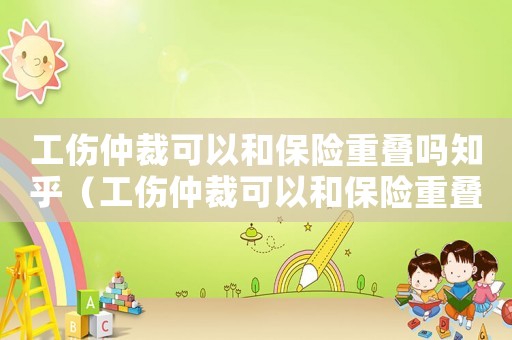 工傷仲裁可以和保險(xiǎn)重疊嗎知乎（工傷仲裁可以和保險(xiǎn)重疊嗎）