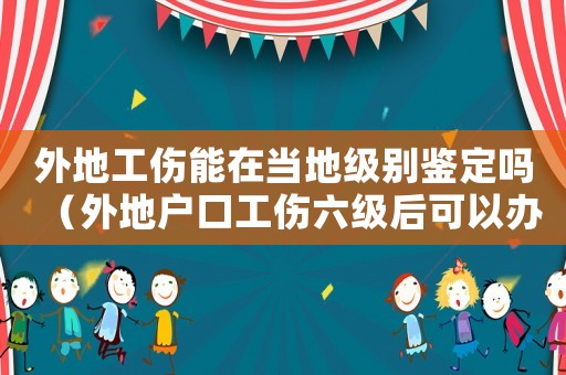 外地工傷能在當(dāng)?shù)丶?jí)別鑒定嗎（外地戶口工傷六級(jí)后可以辦戶口嗎）
