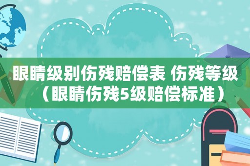 眼睛級(jí)別傷殘賠償表 傷殘等級(jí)（眼睛傷殘5級(jí)賠償標(biāo)準(zhǔn)）
