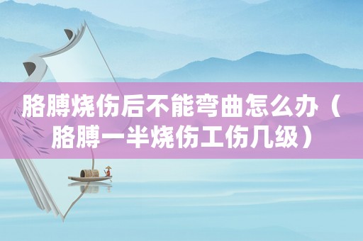 胳膊燒傷后不能彎曲怎么辦（胳膊一半燒傷工傷幾級）