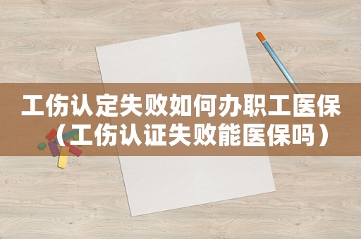 工傷認定失敗如何辦職工醫保（工傷認證失敗能醫保嗎）