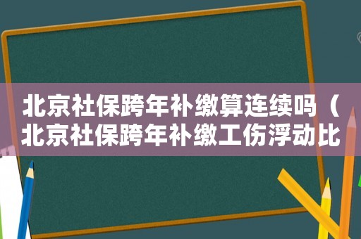 北京社保跨年補繳算連續嗎（北京社保跨年補繳工傷浮動比例）