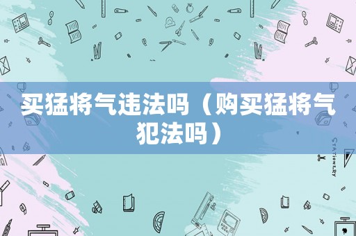 買猛將氣違法嗎（購買猛將氣犯法嗎）