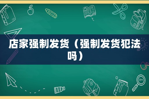 店家強制發貨（強制發貨犯法嗎）