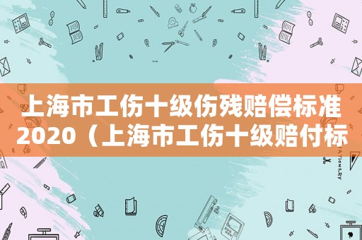 上海市工傷十級傷殘賠償標準2020（上海市工傷十級賠付標準）