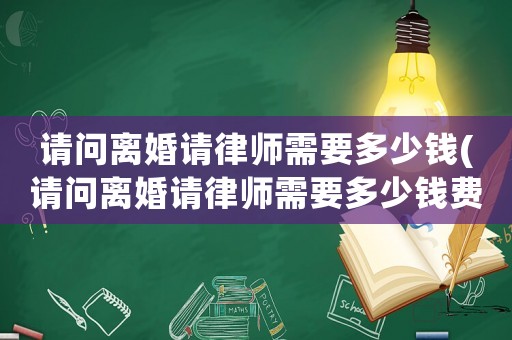 請問離婚請律師需要多少錢(請問離婚請律師需要多少錢費用)