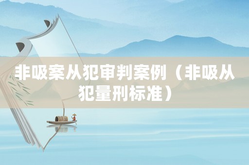 非吸案從犯審判案例（非吸從犯量刑標準）