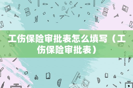 工傷保險審批表怎么填寫（工傷保險審批表）
