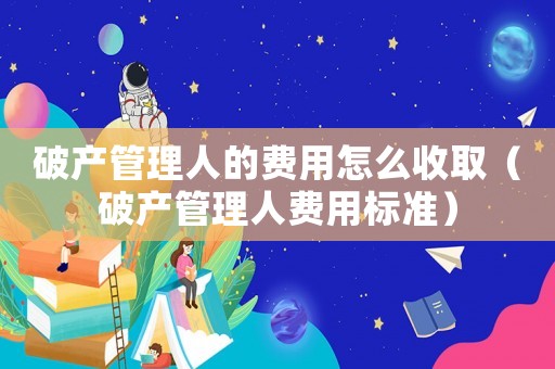 破產管理人的費用怎么收取（破產管理人費用標準）