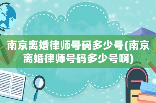 南京離婚律師號碼多少號(南京離婚律師號碼多少號啊)
