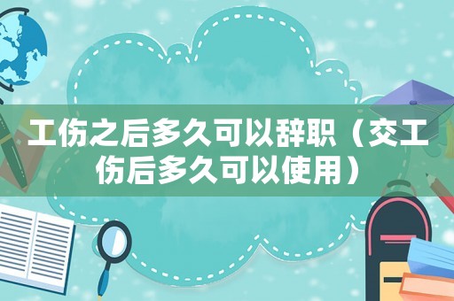 工傷之后多久可以辭職（交工傷后多久可以使用）