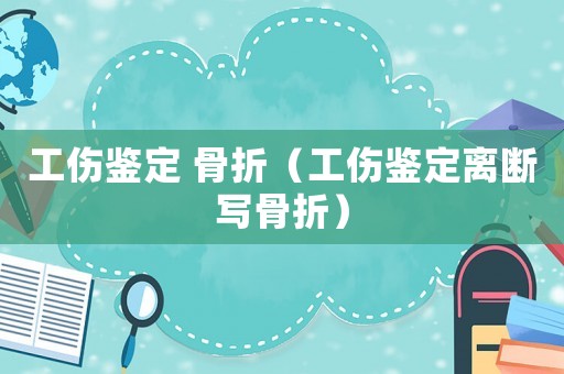 工傷鑒定 骨折（工傷鑒定離斷寫骨折）