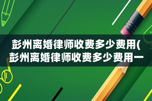 彭州離婚律師收費多少費用(彭州離婚律師收費多少費用一個月)