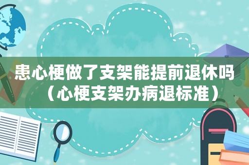 患心梗做了支架能提前退休嗎（心梗支架辦病退標準）