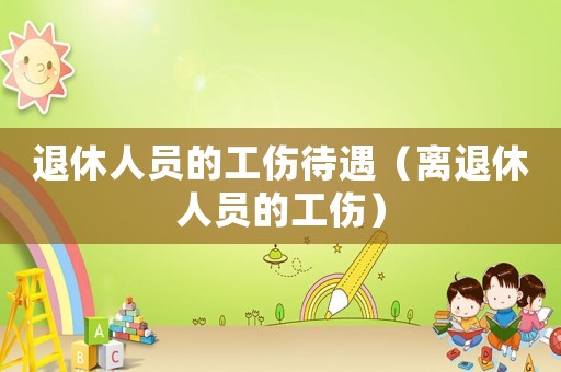 退休人員的工傷待遇（離退休人員的工傷）