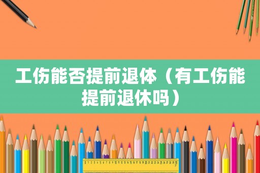 工傷能否提前退體（有工傷能提前退休嗎）