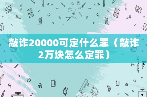 敲詐20000可定什么罪（敲詐2萬塊怎么定罪）