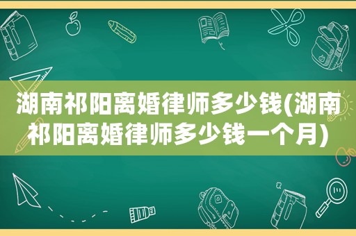 湖南祁陽離婚律師多少錢(湖南祁陽離婚律師多少錢一個月)