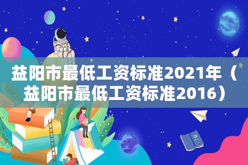 益陽市最低工資標準2021年（益陽市最低工資標準2016）