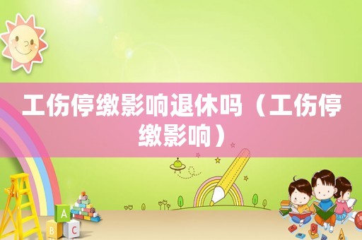 工傷停繳影響退休嗎（工傷停繳影響）