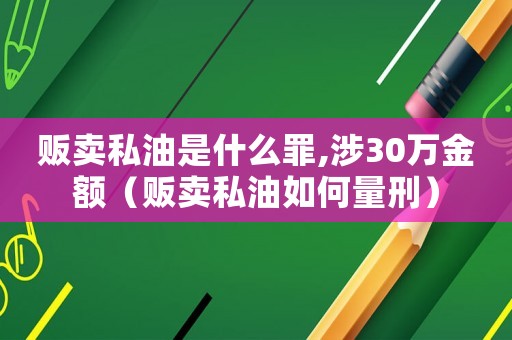 販賣私油是什么罪,涉30萬金額（販賣私油如何量刑）