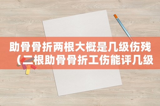助骨骨折兩根大概是幾級傷殘（二根助骨骨折工傷能評幾級）