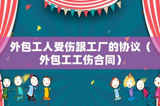 外包工人受傷跟工廠的協議（外包工工傷合同）