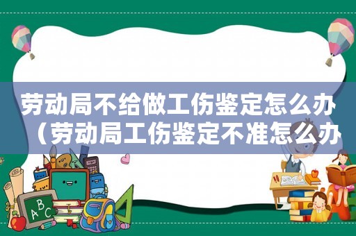 勞動局不給做工傷鑒定怎么辦（勞動局工傷鑒定不準怎么辦）