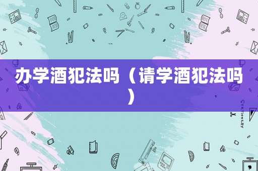 辦學酒犯法嗎（請學酒犯法嗎）