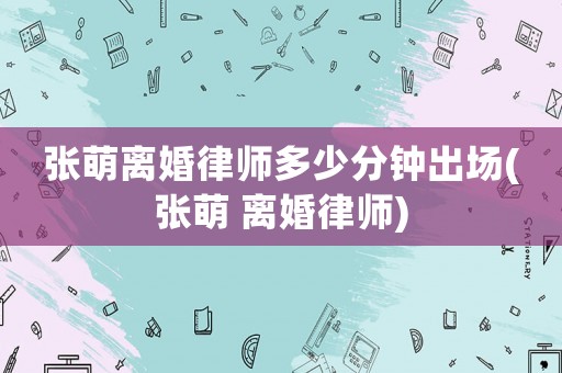 張萌離婚律師多少分鐘出場(張萌 離婚律師)