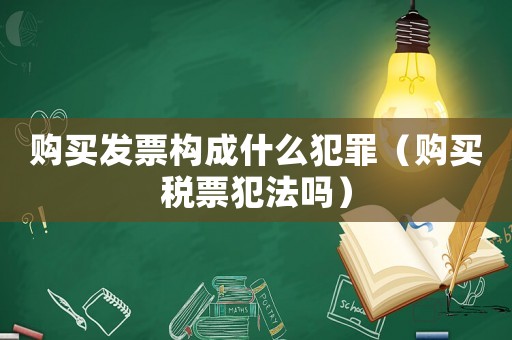 購買發(fā)票構(gòu)成什么犯罪（購買稅票犯法嗎）