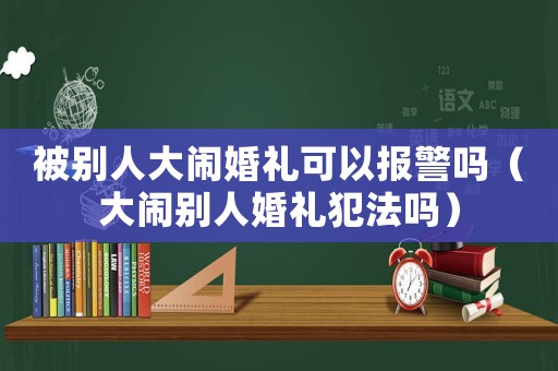 被別人大鬧婚禮可以報警嗎（大鬧別人婚禮犯法嗎）