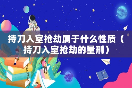 持刀入室搶劫屬于什么性質(zhì)（持刀入室搶劫的量刑）