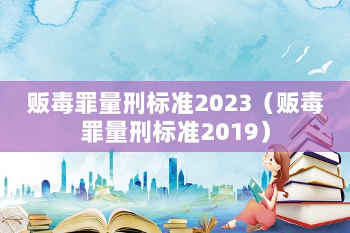 販毒罪量刑標準2023（販毒罪量刑標準2019）
