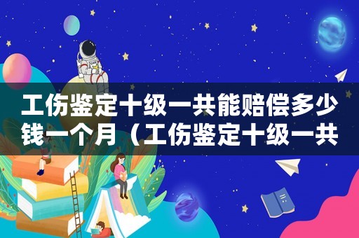 工傷鑒定十級一共能賠償多少錢一個月（工傷鑒定十級一共能賠償多少錢）