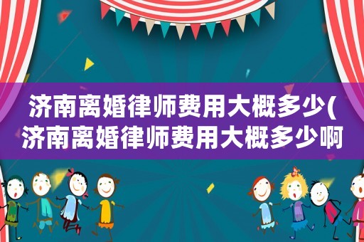 濟(jì)南離婚律師費(fèi)用大概多少(濟(jì)南離婚律師費(fèi)用大概多少啊)