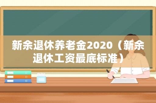 新余退休養老金2020（新余退休工資最底標準）